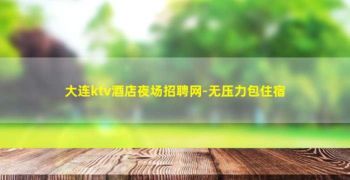 大连ktv酒店夜场招聘网-无压力包住宿