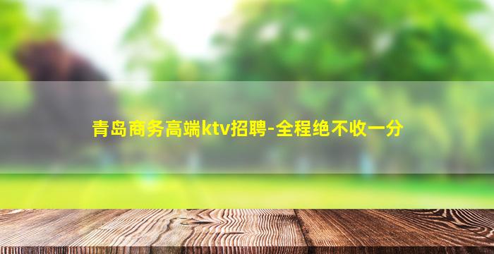 青岛商务高端ktv招聘-全程绝不收一分